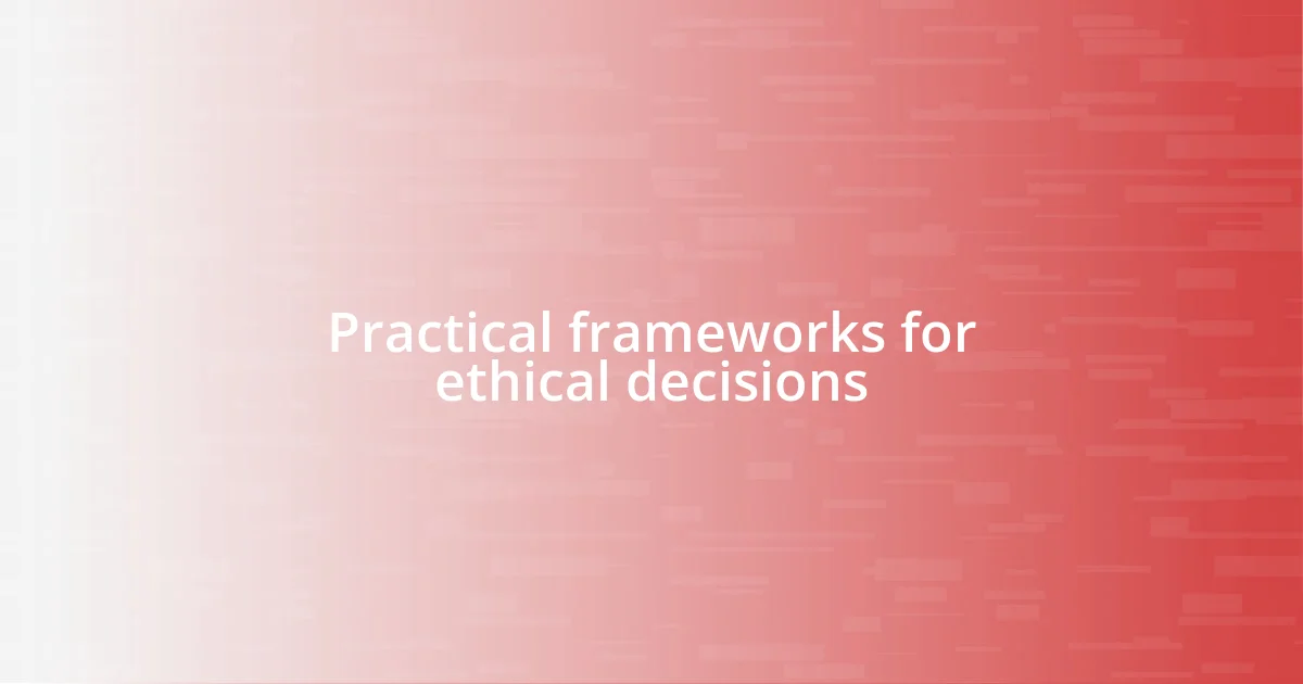 Practical frameworks for ethical decisions